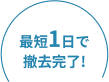 最短1日で撤去完了!