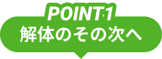 POINT1 解体のその次へ