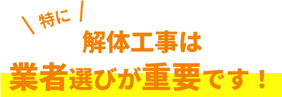 特に 解体工事は業者選びが重要です！