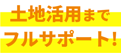 土地活用までフルサポート!