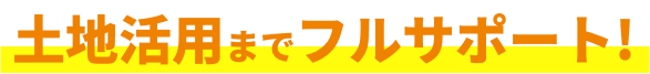 土地活用までフルサポート!